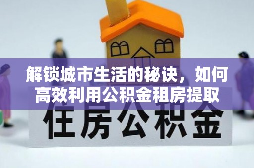 嘉兴解锁城市生活的秘诀，如何高效利用公积金租房提取