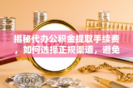 嘉兴揭秘代办公积金提取手续费，如何选择正规渠道，避免上当受骗