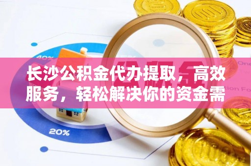 嘉兴长沙公积金代办提取，高效服务，轻松解决你的资金需求