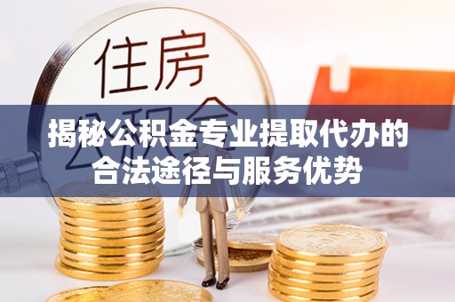 嘉兴揭秘公积金专业提取代办的合法途径与服务优势