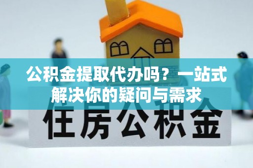 嘉兴公积金提取代办吗？一站式解决你的疑问与需求