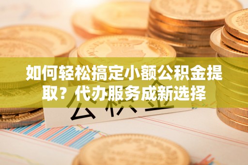 嘉兴如何轻松搞定小额公积金提取？代办服务成新选择