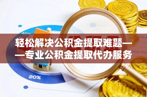 嘉兴轻松解决公积金提取难题——专业公积金提取代办服务详解
