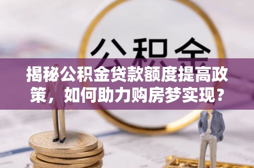 嘉兴揭秘公积金贷款额度提高政策，如何助力购房梦实现？