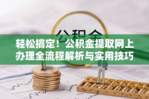 嘉兴轻松搞定！公积金提取网上办理全流程解析与实用技巧