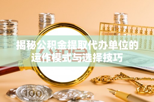 嘉兴揭秘公积金提取代办单位的运作模式与选择技巧