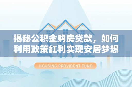 嘉兴揭秘公积金购房贷款，如何利用政策红利实现安居梦想