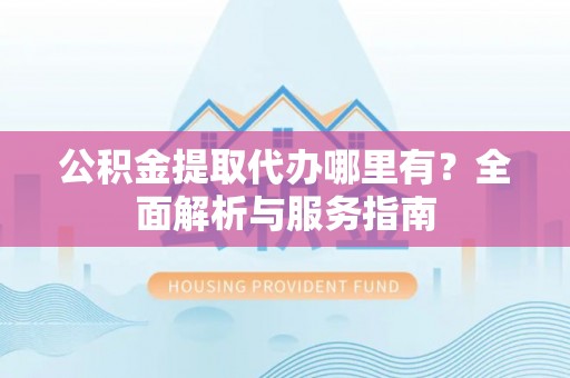 嘉兴公积金提取代办哪里有？全面解析与服务指南