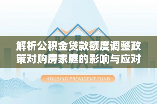 嘉兴解析公积金贷款额度调整政策对购房家庭的影响与应对策略