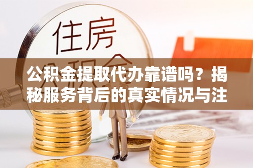 嘉兴公积金提取代办靠谱吗？揭秘服务背后的真实情况与注意事项