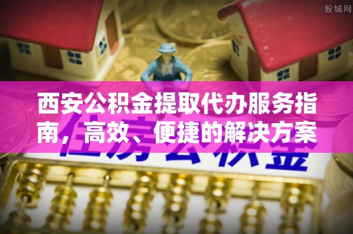 嘉兴西安公积金提取代办服务指南，高效、便捷的解决方案