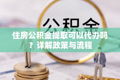 嘉兴住房公积金提取可以代办吗？详解政策与流程