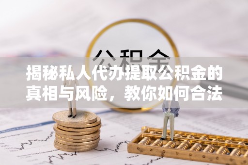 嘉兴揭秘私人代办提取公积金的真相与风险，教你如何合法合规操作