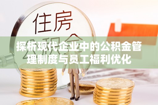嘉兴探析现代企业中的公积金管理制度与员工福利优化