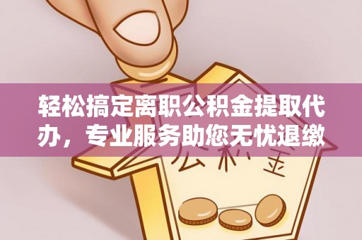 嘉兴轻松搞定离职公积金提取代办，专业服务助您无忧退缴