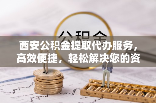 嘉兴西安公积金提取代办服务，高效便捷，轻松解决您的资金需求