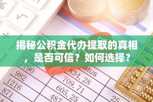 嘉兴揭秘公积金代办提取的真相，是否可信？如何选择？