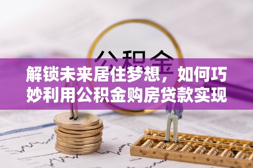 嘉兴解锁未来居住梦想，如何巧妙利用公积金购房贷款实现房产投资