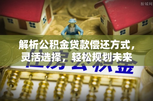 嘉兴解析公积金贷款偿还方式，灵活选择，轻松规划未来