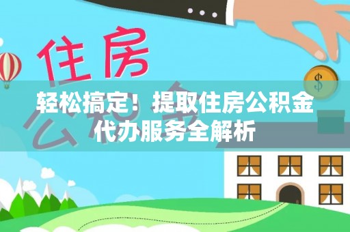 嘉兴轻松搞定！提取住房公积金代办服务全解析