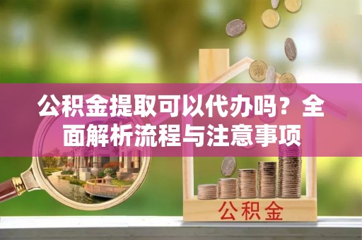 嘉兴公积金提取可以代办吗？全面解析流程与注意事项