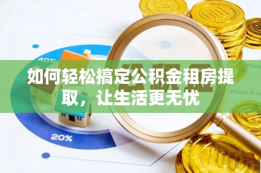 嘉兴如何轻松搞定公积金租房提取，让生活更无忧