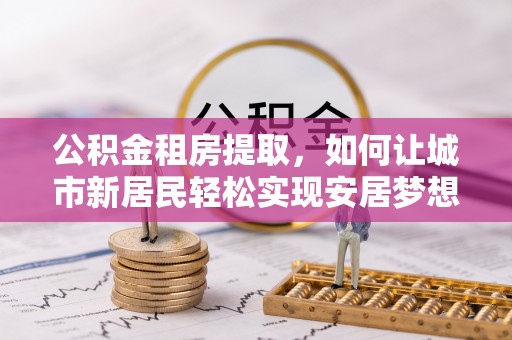 嘉兴公积金租房提取，如何让城市新居民轻松实现安居梦想