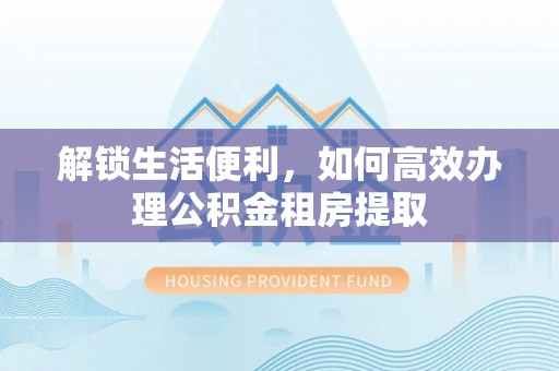 嘉兴解锁生活便利，如何高效办理公积金租房提取