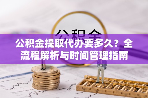 嘉兴公积金提取代办要多久？全流程解析与时间管理指南