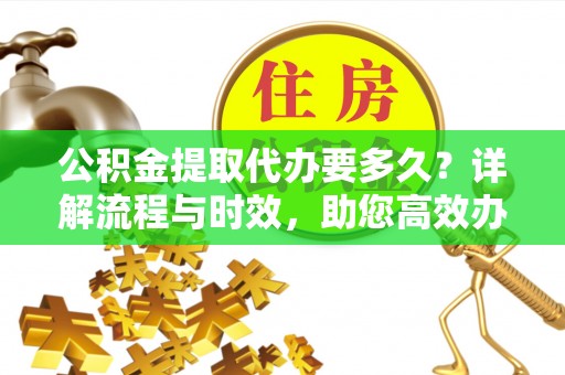 嘉兴公积金提取代办要多久？详解流程与时效，助您高效办理