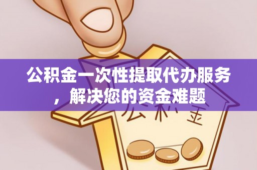 嘉兴公积金一次性提取代办服务，解决您的资金难题