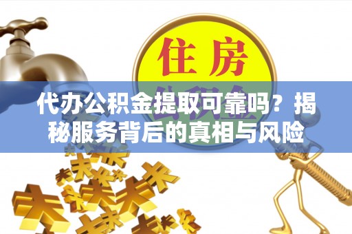 嘉兴代办公积金提取可靠吗？揭秘服务背后的真相与风险