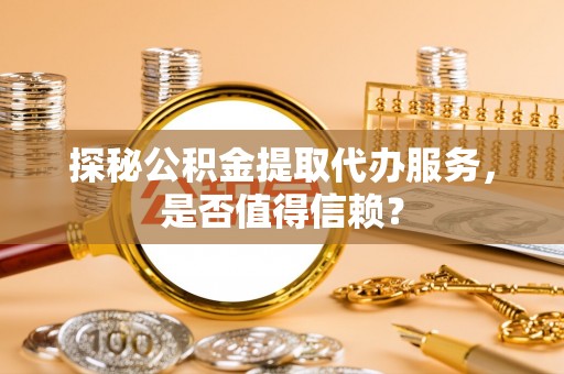 嘉兴探秘公积金提取代办服务，是否值得信赖？
