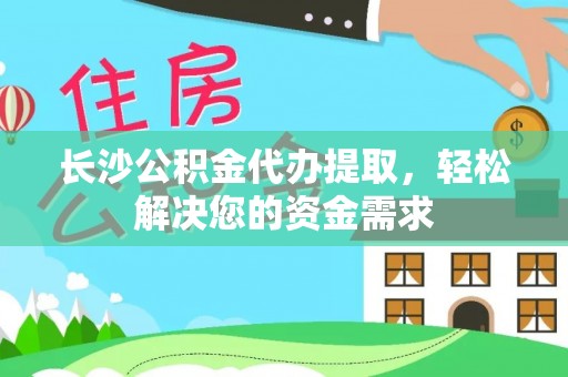嘉兴长沙公积金代办提取，轻松解决您的资金需求