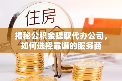 嘉兴揭秘公积金提取代办公司，如何选择靠谱的服务商
