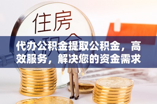 嘉兴代办公积金提取公积金，高效服务，解决您的资金需求