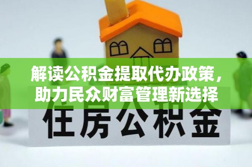 嘉兴解读公积金提取代办政策，助力民众财富管理新选择