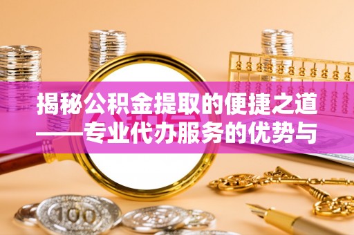 嘉兴揭秘公积金提取的便捷之道——专业代办服务的优势与选择