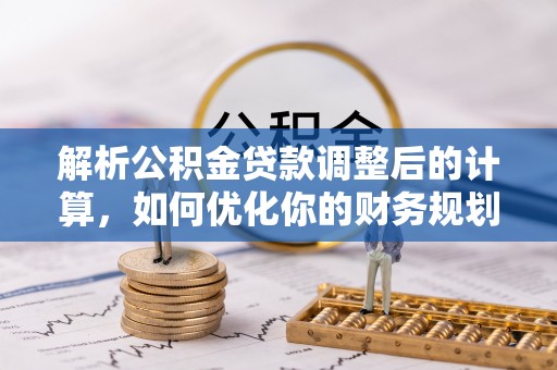 嘉兴解析公积金贷款调整后的计算，如何优化你的财务规划