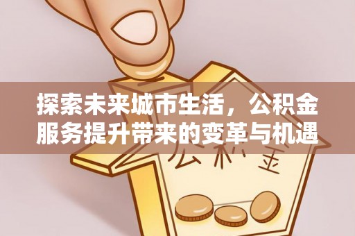嘉兴探索未来城市生活，公积金服务提升带来的变革与机遇