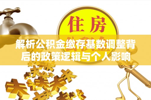 嘉兴解析公积金缴存基数调整背后的政策逻辑与个人影响