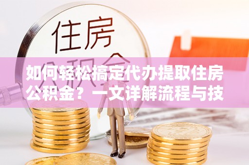 嘉兴如何轻松搞定代办提取住房公积金？一文详解流程与技巧