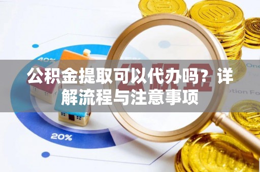 嘉兴公积金提取可以代办吗？详解流程与注意事项