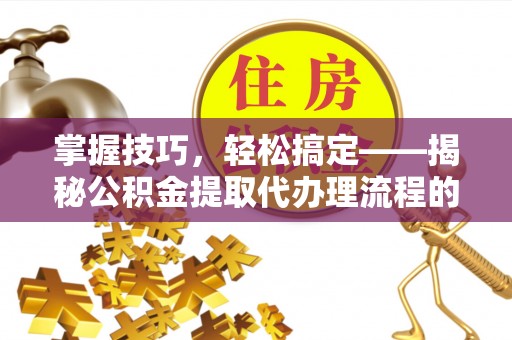 嘉兴掌握技巧，轻松搞定——揭秘公积金提取代办理流程的关键步骤