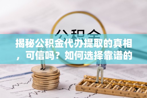 嘉兴揭秘公积金代办提取的真相，可信吗？如何选择靠谱的服务商？