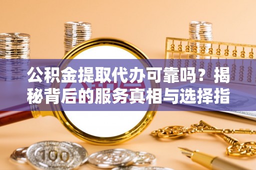 嘉兴公积金提取代办可靠吗？揭秘背后的服务真相与选择指南