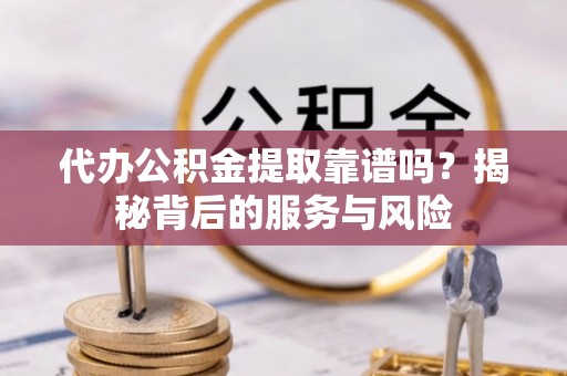 嘉兴代办公积金提取靠谱吗？揭秘背后的服务与风险
