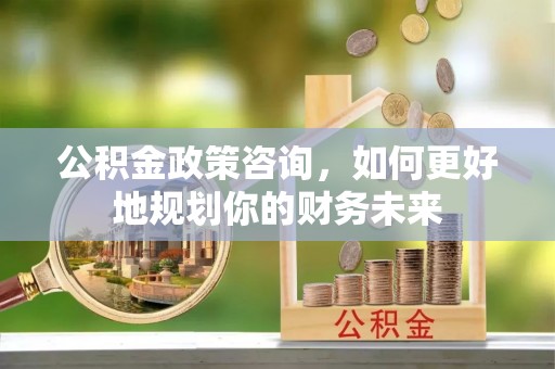 嘉兴公积金政策咨询，如何更好地规划你的财务未来