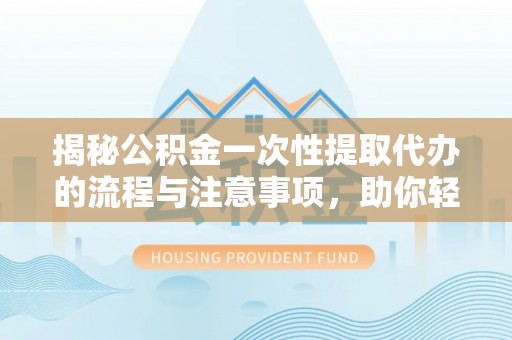 嘉兴揭秘公积金一次性提取代办的流程与注意事项，助你轻松搞定财务规划