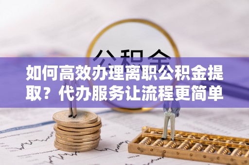 嘉兴如何高效办理离职公积金提取？代办服务让流程更简单